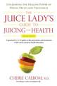 Juice Lady's Guide to Juicing for Health: Unleashing the Healing Power of Whole Fruits and Vegetables