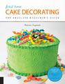 First Time Cake Decorating: The Absolute Beginner's Guide - Learn by Doing * Step-by-Step Basics + Projects: Volume 5