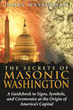 Secrets of Masonic Washington: A Guidebook to Signs, Symbols, and Ceremonies at the Origin of America's Capital