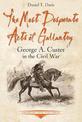 The Most Desperate Acts of Gallantry: George A. Custer in the Civil War