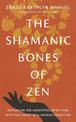 The Shamanic Bones of Zen: Revealing the Ancestral Spirit and Mystical Heart of a Sacred Tradition