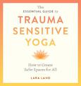 The Essential Guide to Trauma Sensitive Yoga: How to Create Safer Spaces for All