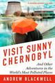 Visit Sunny Chernobyl: And Other Adventures in the World's Most Polluted Places