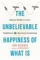 The Unbelievable Happiness of What Is: Beyond Belief to Love, Fulfillment, and Awakening