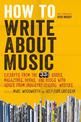 How to Write About Music: Excerpts from the 33 1/3 Series, Magazines, Books and Blogs with Advice from Industry-leading Writers