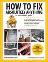 How to Fix Absolutely Anything: A Homeowner?s Guide