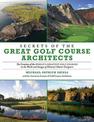 Secrets of the Great Golf Course Architects: The Creation of the World?s Greatest Golf Courses in the Words and Images of Histor