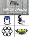 Horseshoe Crafts: More Than 30 Easy Projects to Weld at Home