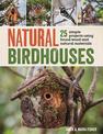 Natural Birdhouses: 25 Simple Projects Using Found Wood to Attract Birds, Bats, and Bugs into Your Garden