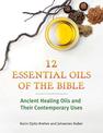 Twelve Essential Oils of the Bible: Ancient Healing Oils and Their Contemporary Uses