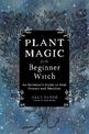 Plant Magic for the Beginner Witch: An Herbalist's Guide to Heal, Protect and Manifest