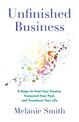 Unfinished Business: 9 Steps to Heal Your Trauma, Transcend Your Past, and Transform Your Life