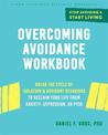 Overcoming Avoidance Workbook: Break the Cycle of Isolation and Avoidant Behaviors to Reclaim Your Life from Anxiety, Depression