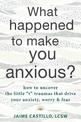 What Happened to Make You Anxious?: How to Uncover the Little "t" Traumas that Drive Your Anxiety, Worry, and Fear