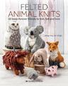 Felted Animal Knits: 20 Keep-Forever Friends to Knit, Felt and Love