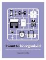 I Want to Be Organised: How to De-clutter, Manage Your Time & Get Things Done