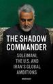 The Shadow Commander: Soleimani, the US, and Iran's Global Ambitions