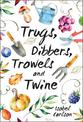 Trugs, Dibbers, Trowels and Twine: Gardening Tips, Words of Wisdom and Inspiration on the Simplest of Pleasures