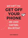 Why Don't You Get Off Your Phone and Learn Something New Instead?: Fun, Quirky and Interesting Alternatives to Browsing Your Pho