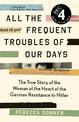 All the Frequent Troubles of Our Days: The True Story of the Woman at the Heart of the German Resistance to Hitler