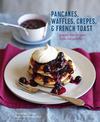 Pancakes, Waffles, Crepes & French Toast: Irresistible Recipes from the Griddle