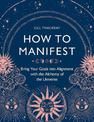 How to Manifest: Bring Your Goals into Alignment with the Alchemy of the Universe