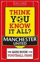 Think You Know It All? Manchester United: The Quiz Book for Football Fans