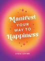 Manifest Your Way to Happiness: All the Tips, Tricks and Techniques You Need to Manifest Your Dream Life