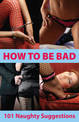 How To Be Bad: 101 Naughty Suggestions