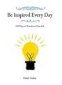 Be Inspired Every Day: 170 Ways to Transform Your Life