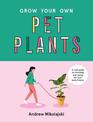 Grow Your Own Pet Plants: A cute guide to choosing and caring for your leafy friends