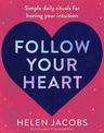 Follow Your Heart: Simple daily rituals for honing your intuition and becoming your best self