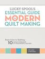 Lucky Spool's Essential Guide to Modern Quilt Making: From Color to Quilting: 10 Design Workshops by Your Favorite Teachers