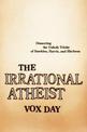 The Irrational Atheist: Dissecting the Unholy Trinity of Dawkins, Harris, And Hitchens