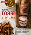 How to Roast Everything: A Game-Changing Guide to Building Flavor in Meat, Vegetables, and More